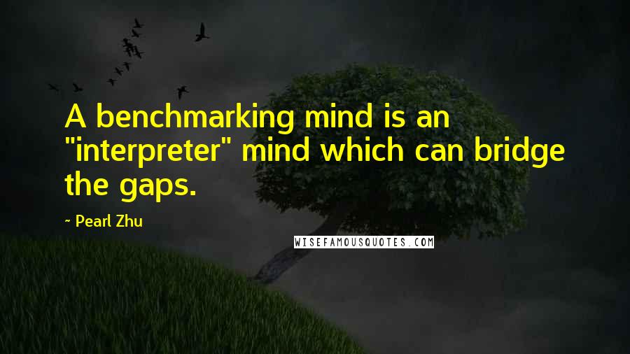Pearl Zhu Quotes: A benchmarking mind is an "interpreter" mind which can bridge the gaps.