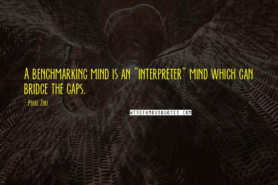 Pearl Zhu Quotes: A benchmarking mind is an "interpreter" mind which can bridge the gaps.