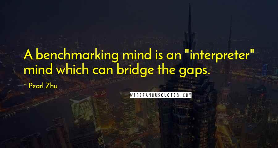 Pearl Zhu Quotes: A benchmarking mind is an "interpreter" mind which can bridge the gaps.