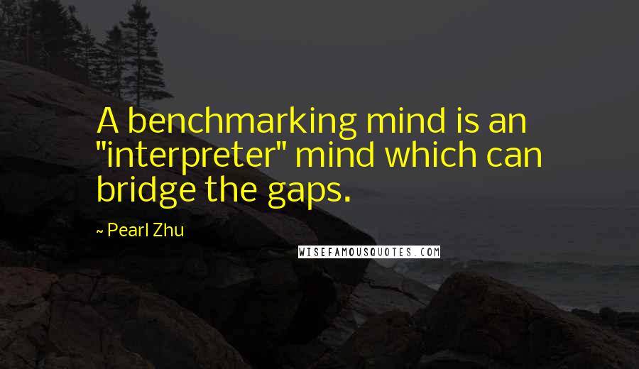 Pearl Zhu Quotes: A benchmarking mind is an "interpreter" mind which can bridge the gaps.