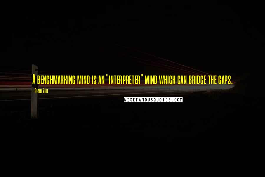 Pearl Zhu Quotes: A benchmarking mind is an "interpreter" mind which can bridge the gaps.