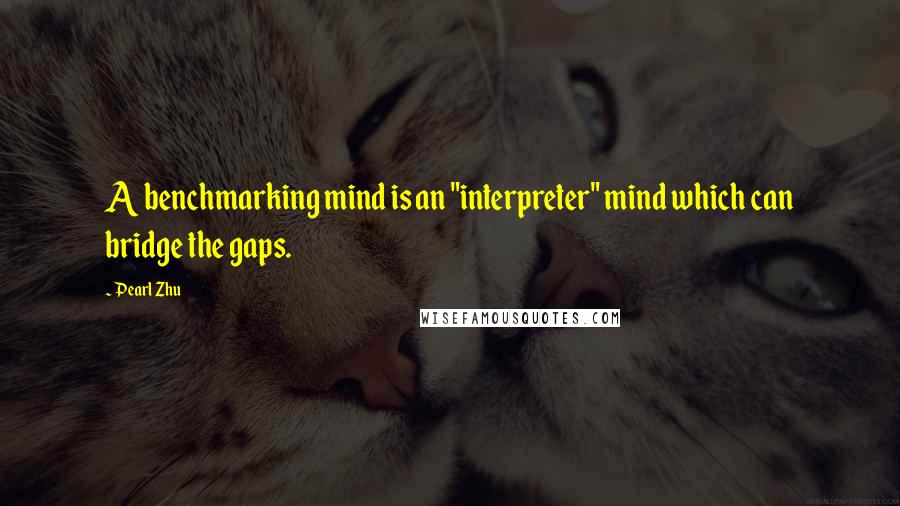 Pearl Zhu Quotes: A benchmarking mind is an "interpreter" mind which can bridge the gaps.