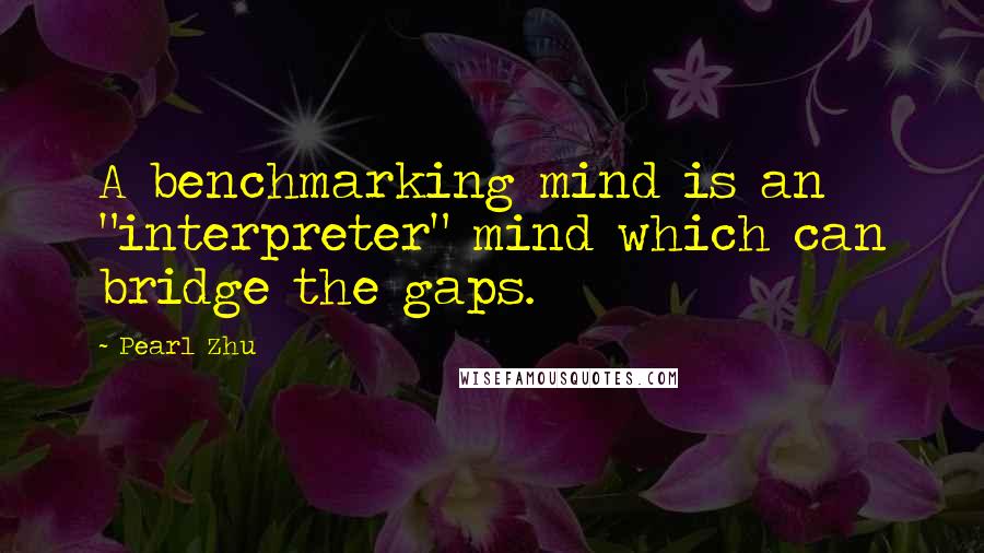 Pearl Zhu Quotes: A benchmarking mind is an "interpreter" mind which can bridge the gaps.