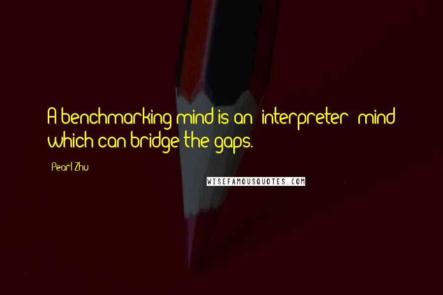 Pearl Zhu Quotes: A benchmarking mind is an "interpreter" mind which can bridge the gaps.