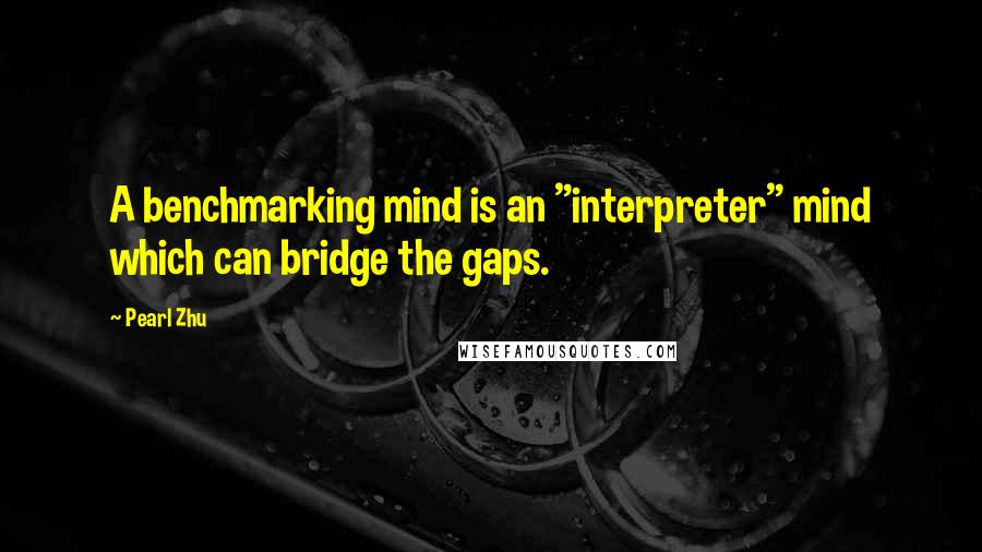 Pearl Zhu Quotes: A benchmarking mind is an "interpreter" mind which can bridge the gaps.