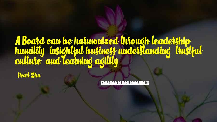 Pearl Zhu Quotes: A Board can be harmonized through leadership humility, insightful business understanding, trustful culture, and learning agility.