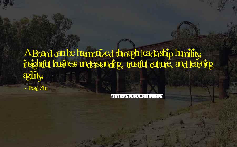 Pearl Zhu Quotes: A Board can be harmonized through leadership humility, insightful business understanding, trustful culture, and learning agility.