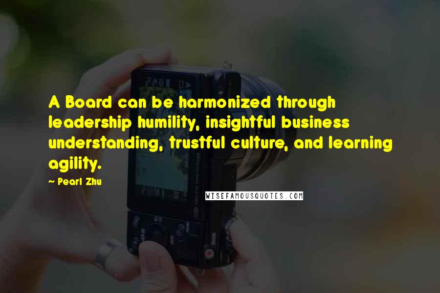 Pearl Zhu Quotes: A Board can be harmonized through leadership humility, insightful business understanding, trustful culture, and learning agility.