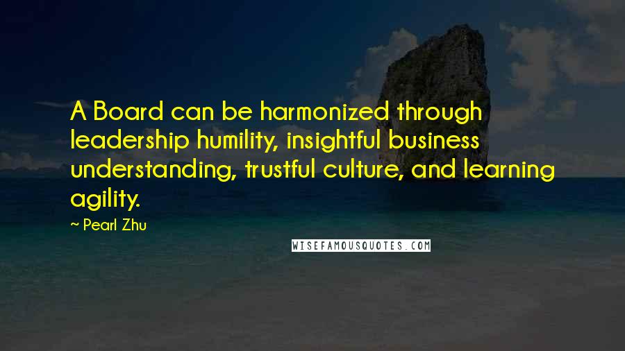 Pearl Zhu Quotes: A Board can be harmonized through leadership humility, insightful business understanding, trustful culture, and learning agility.