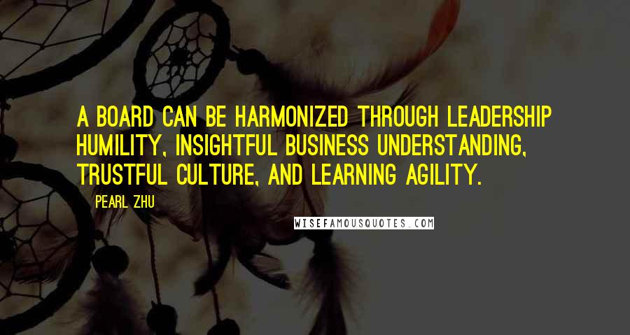 Pearl Zhu Quotes: A Board can be harmonized through leadership humility, insightful business understanding, trustful culture, and learning agility.