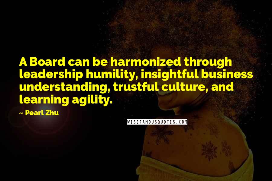 Pearl Zhu Quotes: A Board can be harmonized through leadership humility, insightful business understanding, trustful culture, and learning agility.