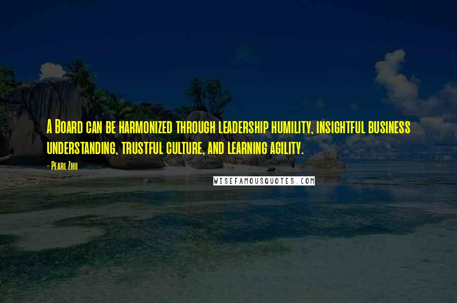 Pearl Zhu Quotes: A Board can be harmonized through leadership humility, insightful business understanding, trustful culture, and learning agility.