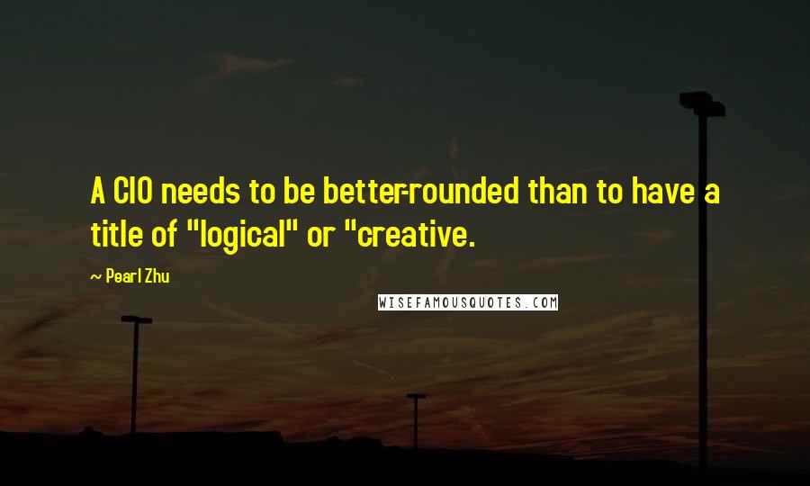 Pearl Zhu Quotes: A CIO needs to be better-rounded than to have a title of "logical" or "creative.