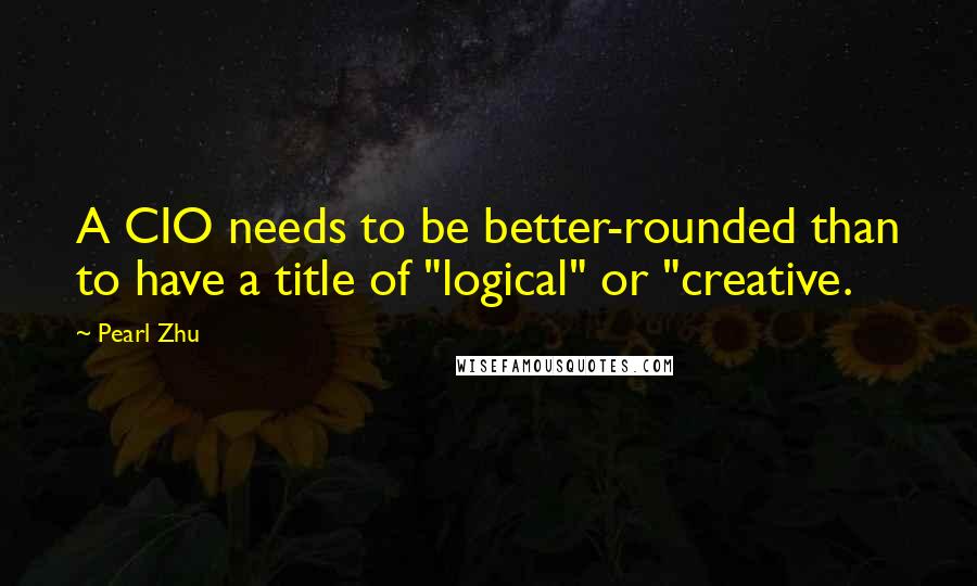 Pearl Zhu Quotes: A CIO needs to be better-rounded than to have a title of "logical" or "creative.
