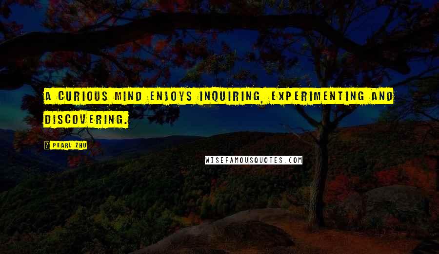 Pearl Zhu Quotes: A curious mind enjoys inquiring, experimenting and discovering.