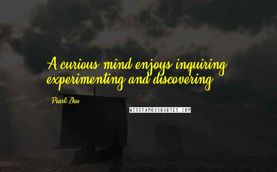 Pearl Zhu Quotes: A curious mind enjoys inquiring, experimenting and discovering.