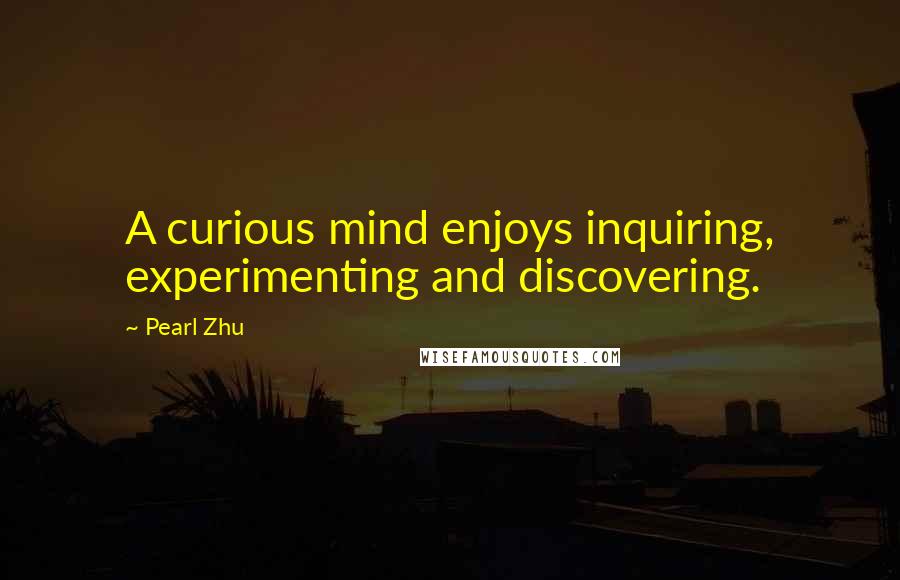 Pearl Zhu Quotes: A curious mind enjoys inquiring, experimenting and discovering.