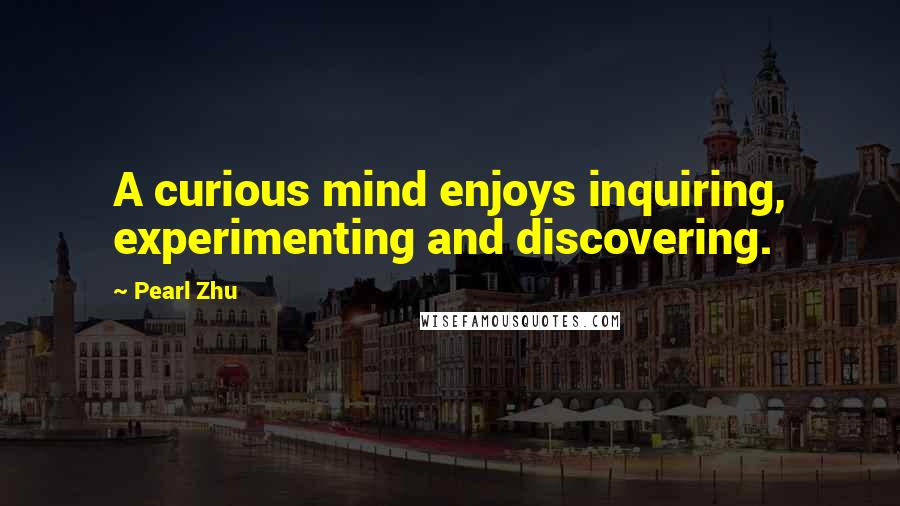 Pearl Zhu Quotes: A curious mind enjoys inquiring, experimenting and discovering.