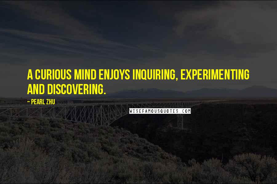 Pearl Zhu Quotes: A curious mind enjoys inquiring, experimenting and discovering.