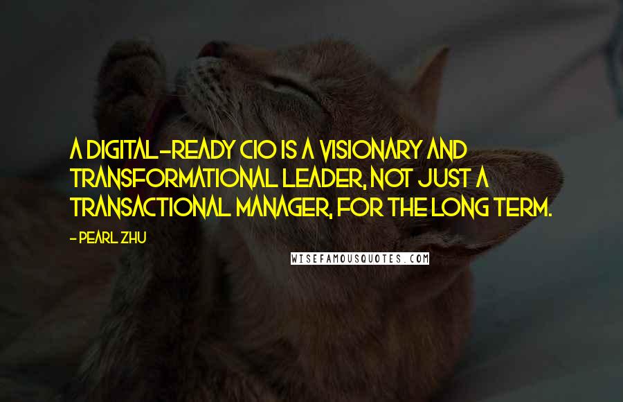 Pearl Zhu Quotes: A digital-ready CIO is a visionary and transformational leader, not just a transactional manager, for the long term.