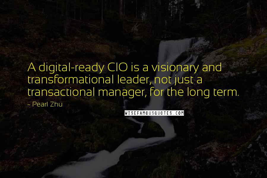 Pearl Zhu Quotes: A digital-ready CIO is a visionary and transformational leader, not just a transactional manager, for the long term.