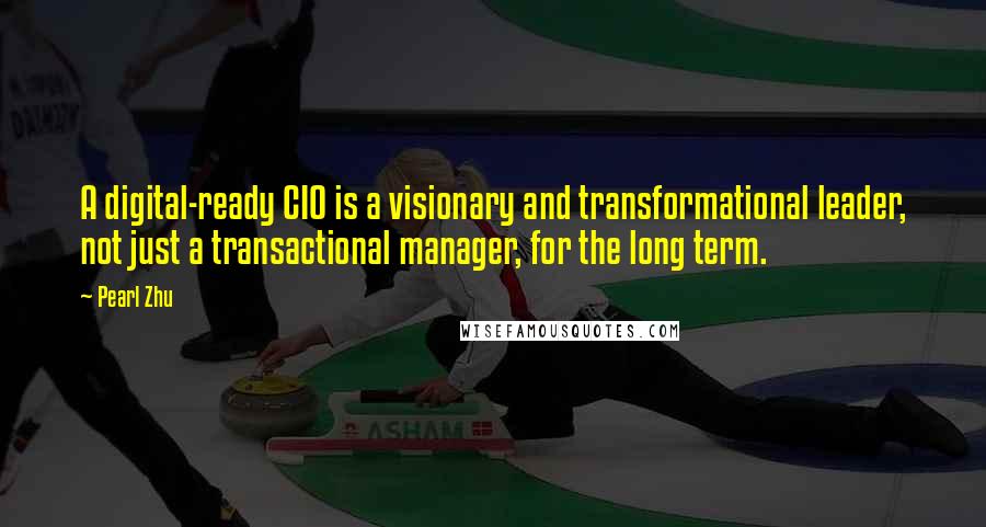 Pearl Zhu Quotes: A digital-ready CIO is a visionary and transformational leader, not just a transactional manager, for the long term.