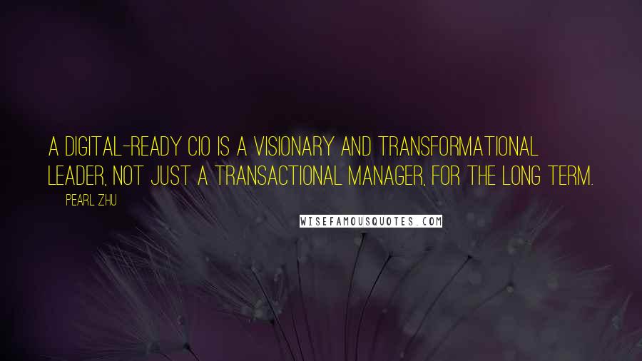 Pearl Zhu Quotes: A digital-ready CIO is a visionary and transformational leader, not just a transactional manager, for the long term.