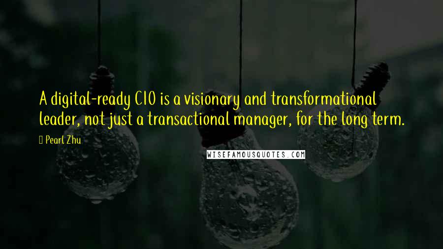 Pearl Zhu Quotes: A digital-ready CIO is a visionary and transformational leader, not just a transactional manager, for the long term.