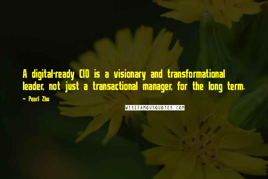 Pearl Zhu Quotes: A digital-ready CIO is a visionary and transformational leader, not just a transactional manager, for the long term.