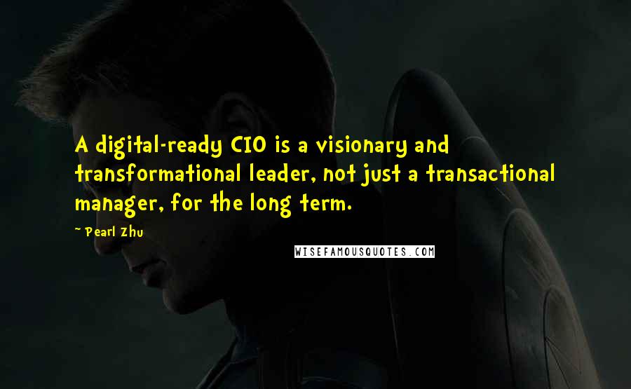 Pearl Zhu Quotes: A digital-ready CIO is a visionary and transformational leader, not just a transactional manager, for the long term.