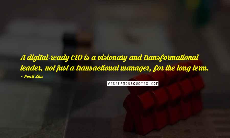 Pearl Zhu Quotes: A digital-ready CIO is a visionary and transformational leader, not just a transactional manager, for the long term.