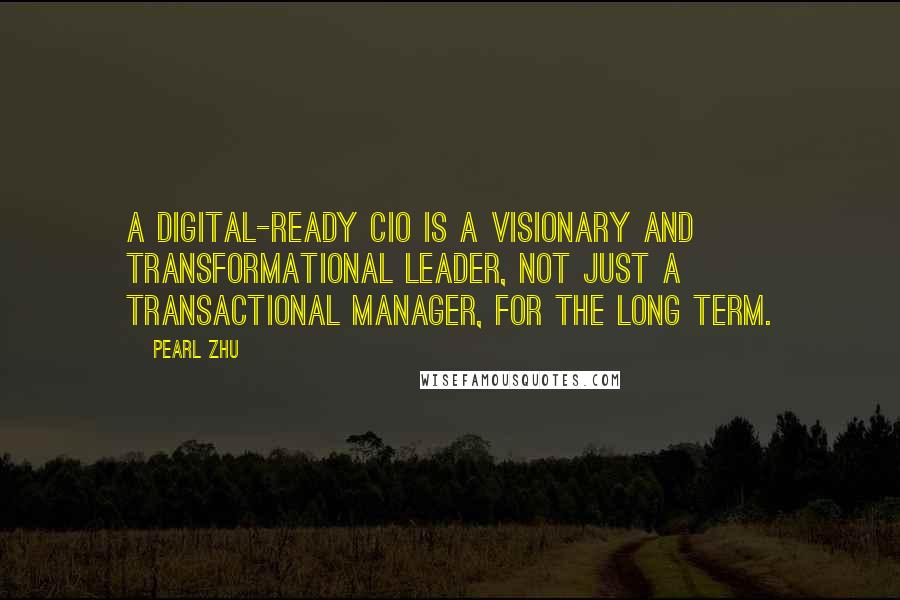 Pearl Zhu Quotes: A digital-ready CIO is a visionary and transformational leader, not just a transactional manager, for the long term.