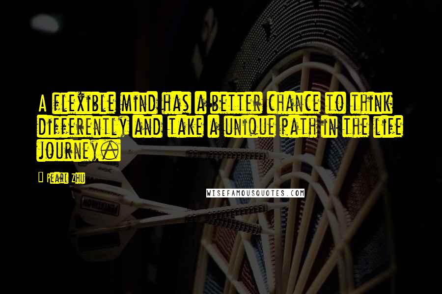 Pearl Zhu Quotes: A flexible mind has a better chance to think differently and take a unique path in the life journey.