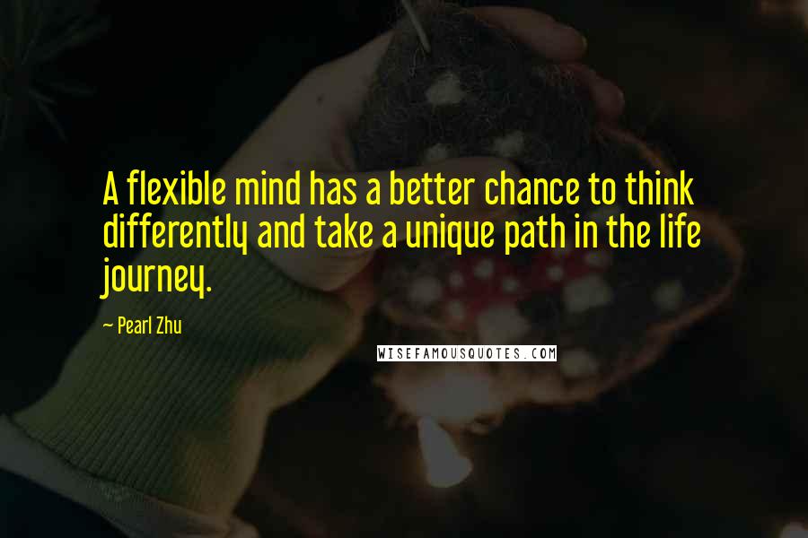 Pearl Zhu Quotes: A flexible mind has a better chance to think differently and take a unique path in the life journey.