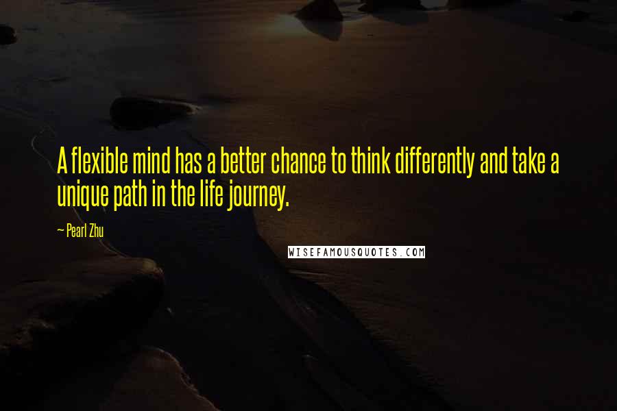 Pearl Zhu Quotes: A flexible mind has a better chance to think differently and take a unique path in the life journey.