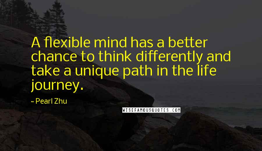 Pearl Zhu Quotes: A flexible mind has a better chance to think differently and take a unique path in the life journey.