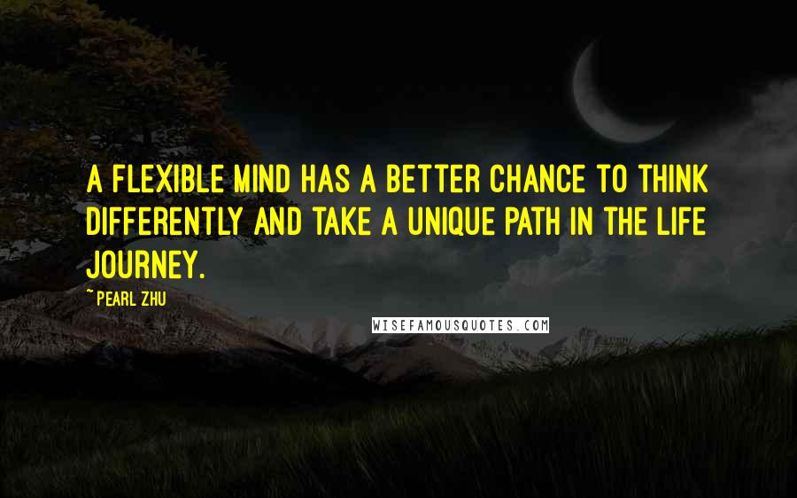 Pearl Zhu Quotes: A flexible mind has a better chance to think differently and take a unique path in the life journey.