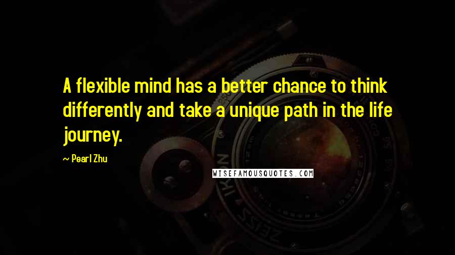 Pearl Zhu Quotes: A flexible mind has a better chance to think differently and take a unique path in the life journey.