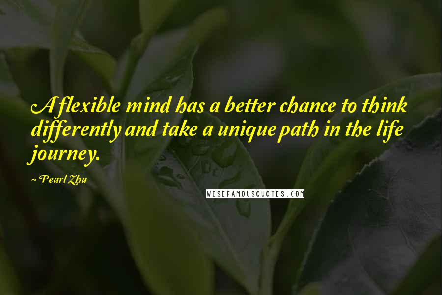 Pearl Zhu Quotes: A flexible mind has a better chance to think differently and take a unique path in the life journey.