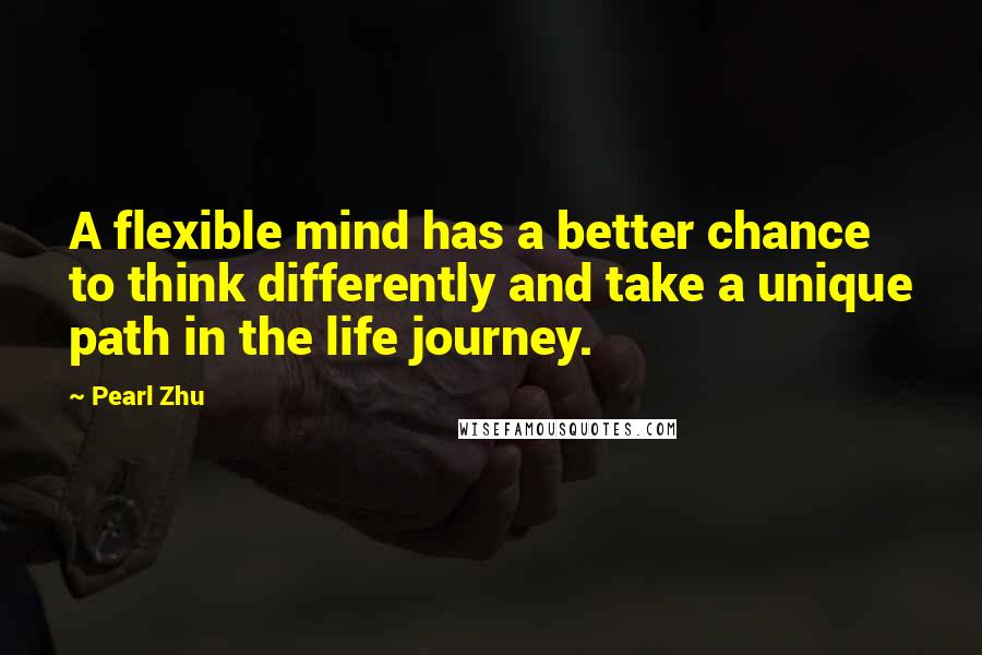 Pearl Zhu Quotes: A flexible mind has a better chance to think differently and take a unique path in the life journey.