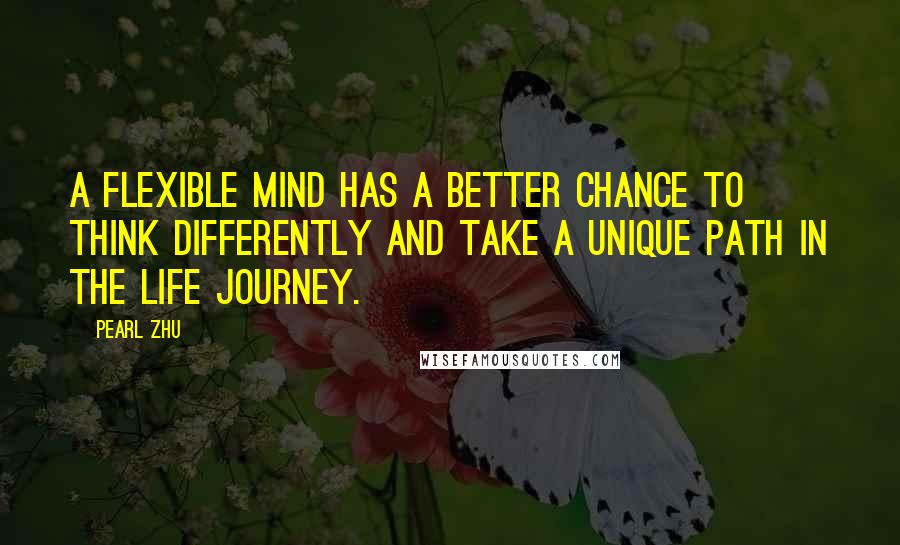 Pearl Zhu Quotes: A flexible mind has a better chance to think differently and take a unique path in the life journey.