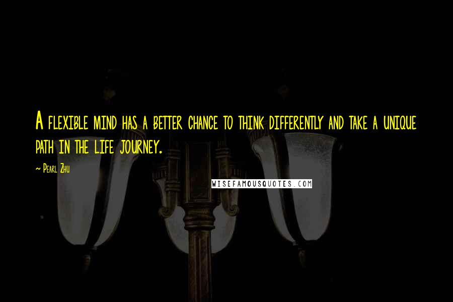 Pearl Zhu Quotes: A flexible mind has a better chance to think differently and take a unique path in the life journey.