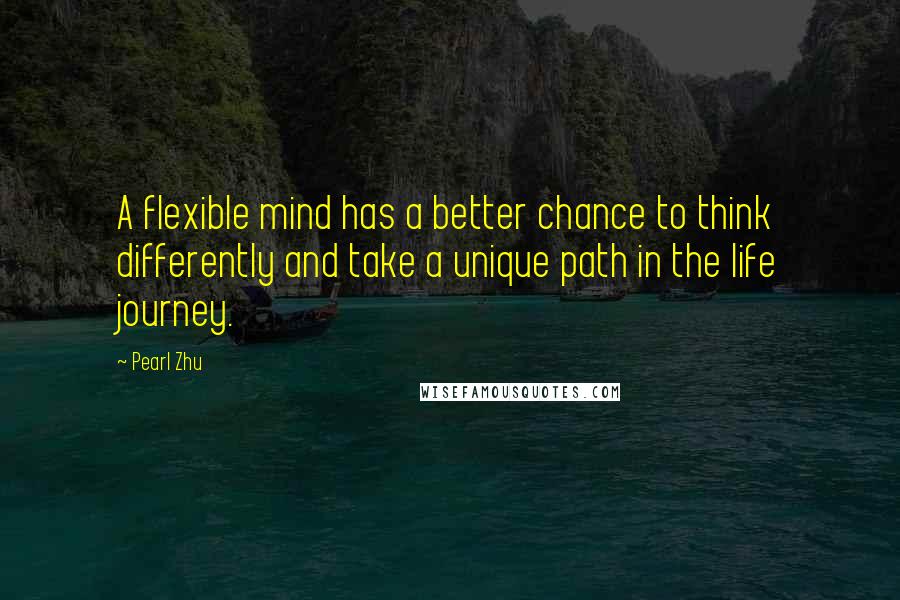 Pearl Zhu Quotes: A flexible mind has a better chance to think differently and take a unique path in the life journey.