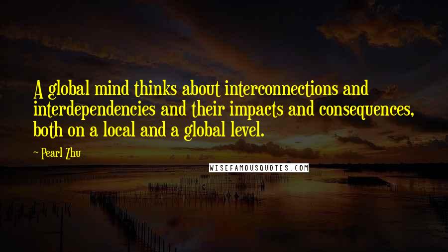 Pearl Zhu Quotes: A global mind thinks about interconnections and interdependencies and their impacts and consequences, both on a local and a global level.