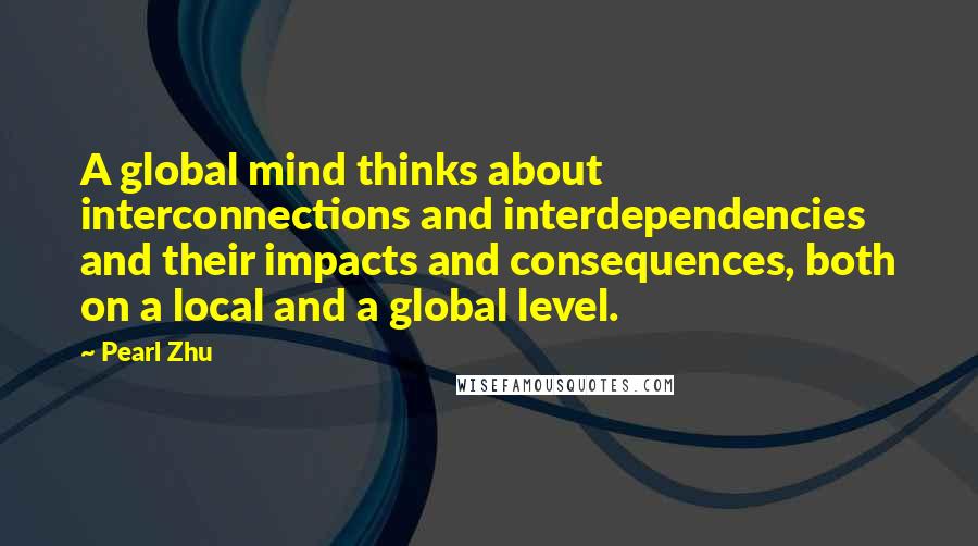 Pearl Zhu Quotes: A global mind thinks about interconnections and interdependencies and their impacts and consequences, both on a local and a global level.