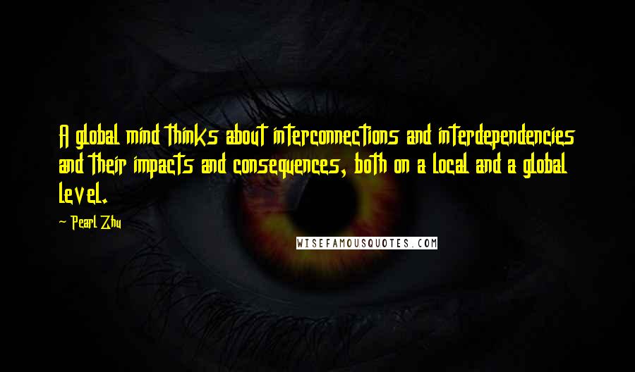 Pearl Zhu Quotes: A global mind thinks about interconnections and interdependencies and their impacts and consequences, both on a local and a global level.