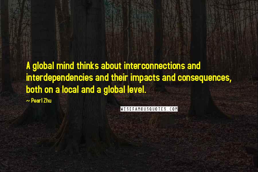 Pearl Zhu Quotes: A global mind thinks about interconnections and interdependencies and their impacts and consequences, both on a local and a global level.