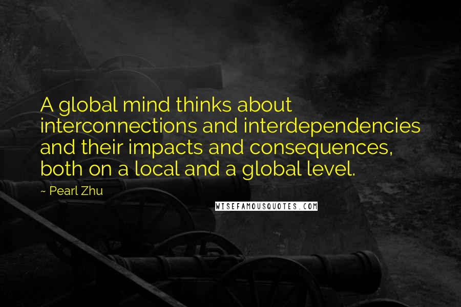 Pearl Zhu Quotes: A global mind thinks about interconnections and interdependencies and their impacts and consequences, both on a local and a global level.