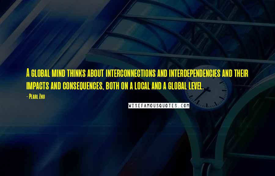 Pearl Zhu Quotes: A global mind thinks about interconnections and interdependencies and their impacts and consequences, both on a local and a global level.