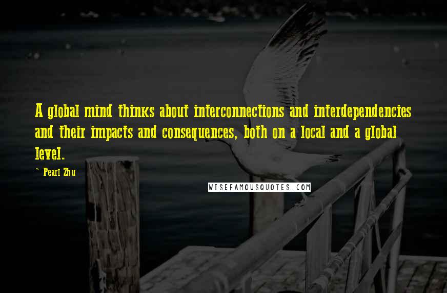 Pearl Zhu Quotes: A global mind thinks about interconnections and interdependencies and their impacts and consequences, both on a local and a global level.